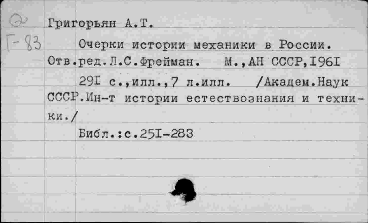 ﻿Григорьян А.Т.__
Очерки истории механики в России.
Отв.ред.Л.С.Фрейман. М.,АН СССР,1961
291 с.,илл.,7 л.илл. /Академ.Наук СССР.Ин-т истории естествознания и техни ки./
Библ.:с.251-283